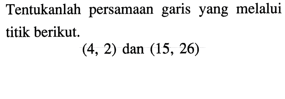 Tentukanlah persamaan yang melalui garis titik berikut. (4, 2) dan (15, 26)