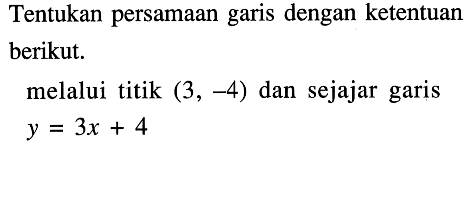 Tentukan persamaan garis dengan ketentuan berikut; melalui titik (3, -4) dan sejajar garis Y = 3x + 4