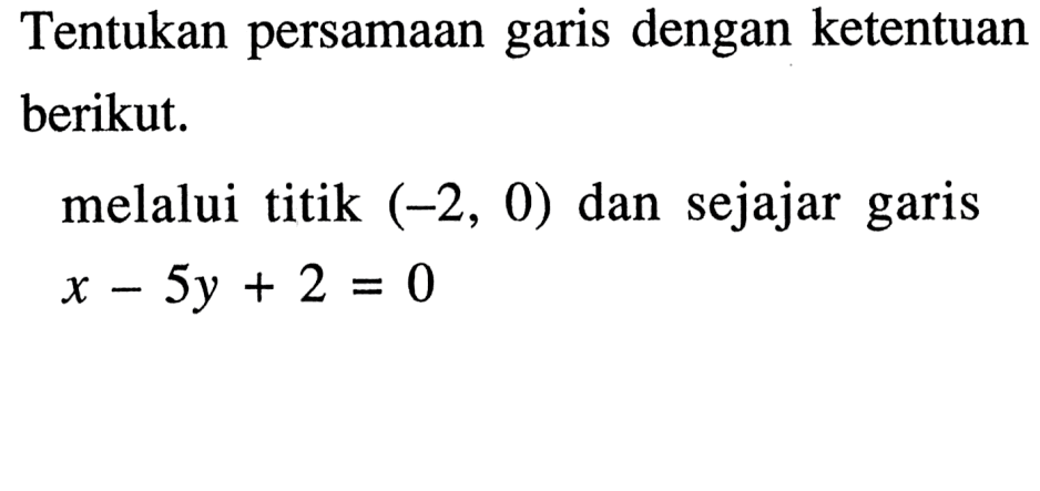 Tentukan persamaan garis dengan ketentuan berikut. melalui titik (-2, 0) dan sejajar garis x - 5y + 2 = 0