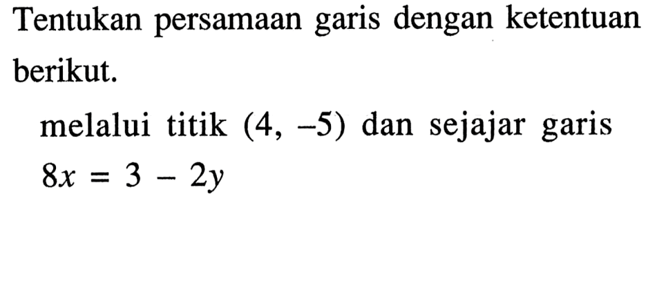 Tentukan persamaan garis dengan ketentuan berikut, melalui titik (4, -5) dan sejajar garis 8x = 3-2y