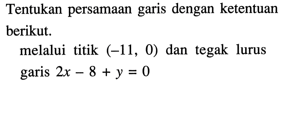 Tentukan persamaan garis dengan ketentuan berikut. melalui titik (-11, 0) dan tegak lurus garis 2x-8+y=0