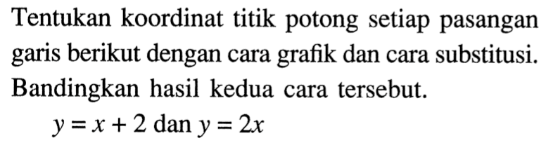 Tentukan koordinat titik potong setiap pasangan garis berikut dengan cara grafik dan cara substitusi. Bandingkan hasil kedua cara tersebut: y=x+2 dan y=2x