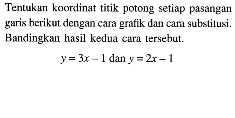 Tentukan koordinat titik potong setiap pasangan garis berikut dengan cara grafik dan cara substitusi. Bandingkan hasil kedua cara tersebut. y = 3x - 1 dan y = 2x - 1