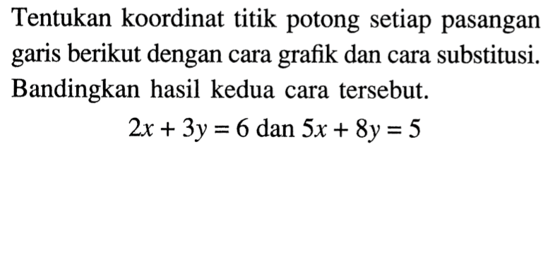 Tentukan koordinat titik potong setiap pasangan garis berikut dengan cara grafik dan cara substitusi. Bandingkan hasil kedua cara tersebut. 2x+3y=6 dan 5x+8y=5