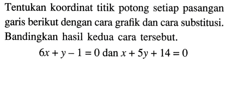 Tentukan koordinat titik potong setiap pasangan garis berikut dengan cara grafik dan cara substitusi. Bandingkan hasil kedua cara tersebut. 6x + y - 1 = 0 dan x + 5y + 14 = 0