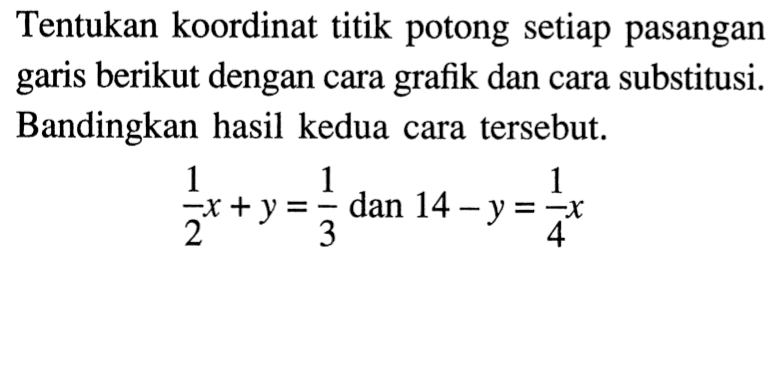 Tentukan koordinat titik potong setiap pasangan garis berikut dengan cara grafik dan cara substitusi. Bandingkan hasil kedua cara tersebut. 1/2 x+y=1/3 dan 14-y=1/4 x