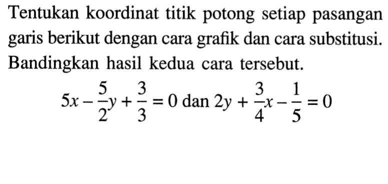 Tentukan koordinat titik potong setiap pasangan garis berikut dengan cara grafik dan cara substitusi. Bandingkan hasil kedua cara tersebut. 5x - (5/2)y + 3/2 = 0 dan 2y + (3/4)x - 1/5 = 0