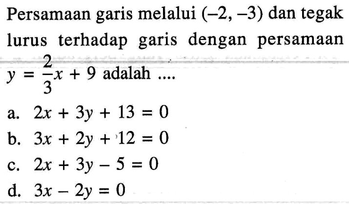 Persamaan garis melalui (-2,-3) dan tegak lurus terhadap garis dengan persamaan y = 2/3 x + 9 adalah .... a. 2x + 3y + 13 = 0 b. 3x + 2y + 12 = 0 c. 2x + 3y - 5 = 0 d. 3x - 2y = 0