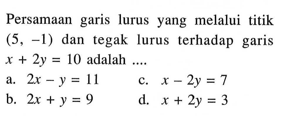 Persamaan garis lurus yang melalui titik (5,-1) dan tegak lurus terhadap garis x+2y=10 adalah ....