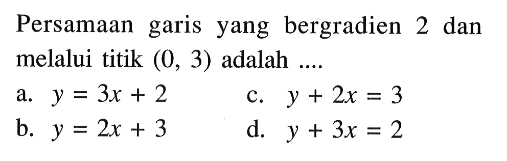 Persamaan garis yang bergradien 2 dan melalui
 titik (0,3) adalah ...
 a. y=3x+2
 b. y=2x+3
 c. y+2x=3
 d. y+3x=2