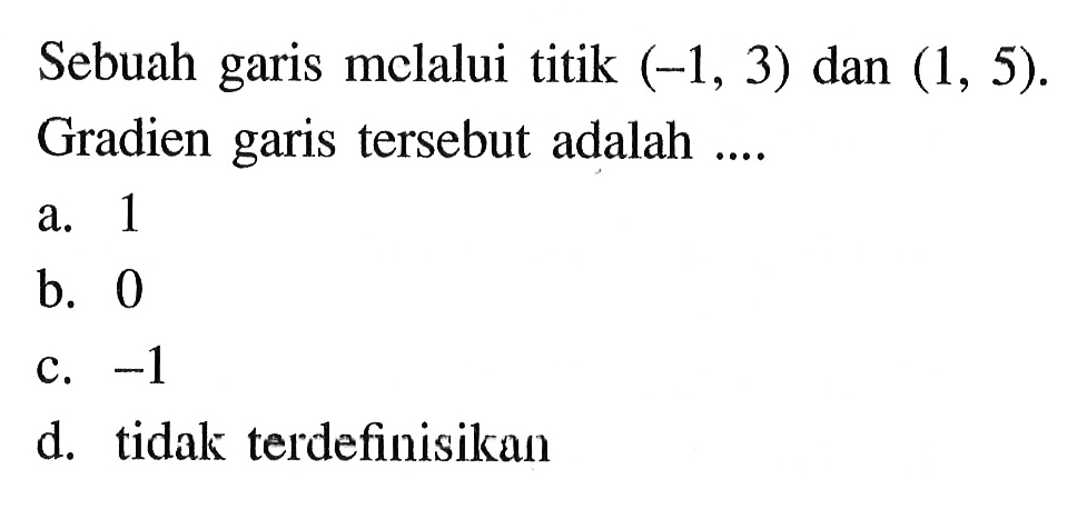 Sebuah garis melalui titik (-1, 3) dan (1, 5). Gradien garis tersebut adalah... a. 1 b. 0 c. -1 d. tidak terdefinisikan