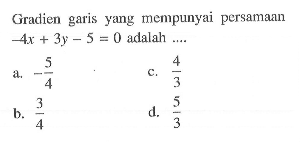 Gradien garis yang mempunyai persamaan -4x + 3y - 5 = 0 adalah.... a. -5/4 c. 4/3 b. 3/4 d. 5/3