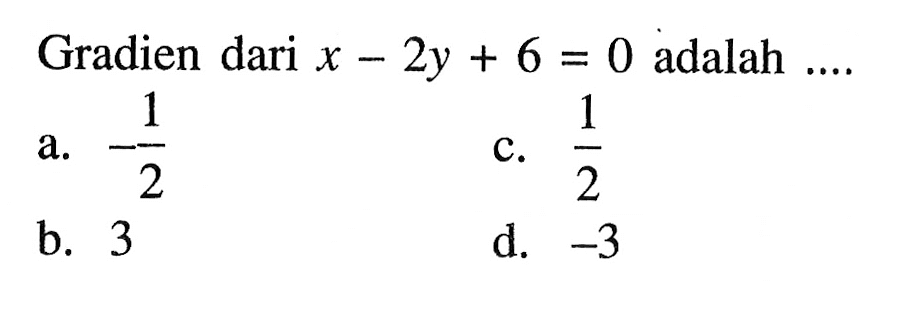 Gradien dari x - 2y + 6 = 0 adalah .... a. -1/2 b. 3 c. 1/2 d. -3