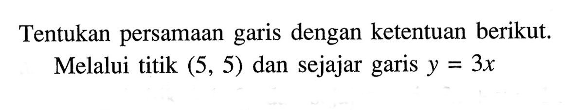 Tentukan persamaan garis dengan ketentuan berikut. Melalui titik (5, 5) dan sejajar garis y = 3x