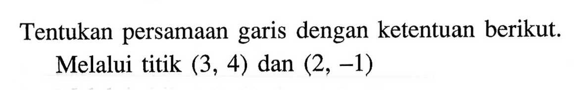 Tentukan persamaan garis dengan ketentuan berikut. Melalui titik (3, 4) dan (2, -1)