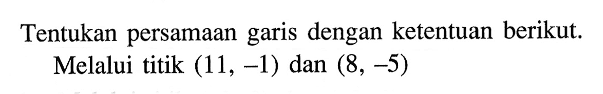 Tentukan persamaan garis dengan ketentuan berikut. Melalui titik (11, -1) dan (8, -5)