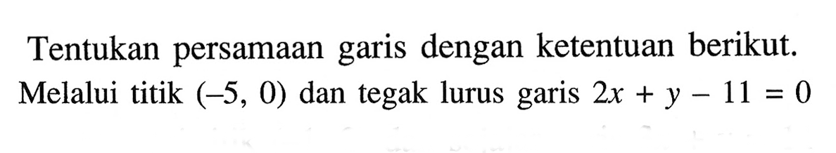 Tentukan persamaan garis dengan ketentuan berikut. Melalui titik (-5, 0) dan tegak lurus garis 2x + y - 11 = 0