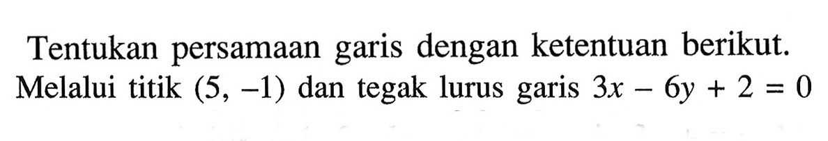 Tentukan persamaan dengan ketentuan berikut: garis Melalui titik (5, -1) dan tegak lurus garis 3x 6y + 2 = 0