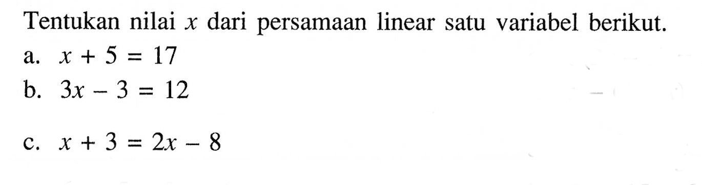 Tentukan nilai x dari persamaan linear satu variabel berikut. a. x + 5 = 17 b. 3x - 3 = 12 c. x + 3 = 2x - 8