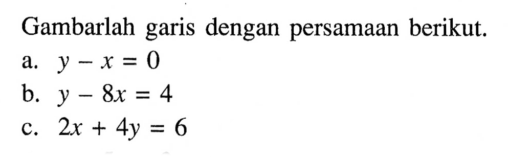 Gambarlah garis dengan persamaan berikut. a. y - x = 0 b. y - 8x = 4 c. 2x + 4y = 6