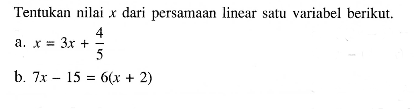 Tentukan nilai x dari persamaan linear satu variabel berikut. a. x = 3x + 4/5 b. 7x - 15 = 6(x +2)