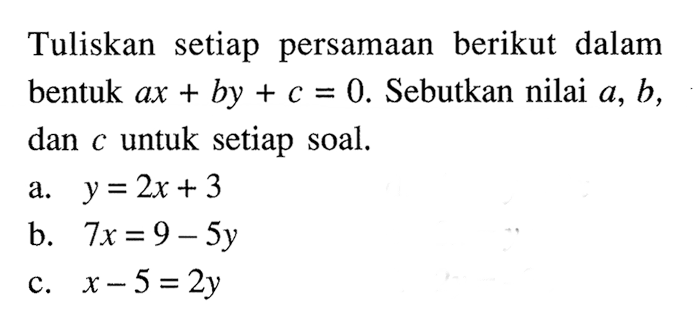 Tuliskan setiap persamaan berikut dalam bentuk ax + by + c = 0. Sebutkan nilai a, b, C untuk setiap soal, dan a.y = 2x +3 b. 7x = 9 - 5y c.x-5 = 2y