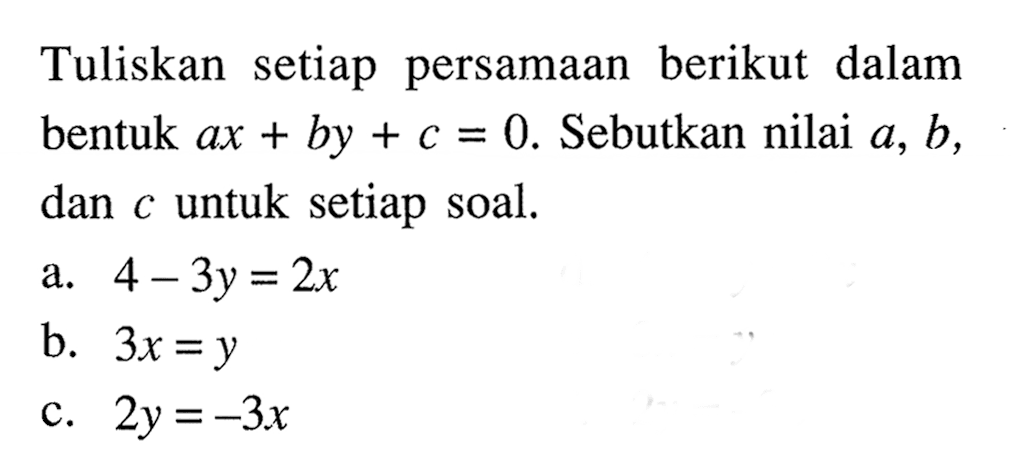 Tuliskan setiap persamaan berikut dalam bentuk ax + by + c = 0. Sebutkan nilai a, b, dan untuk setiap soal. a. 4 - 3y = 2x b. 3x = y c. 2y = -3x