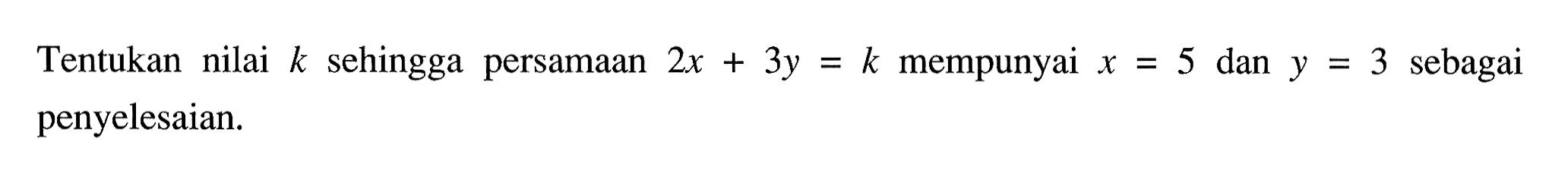 Tentukan nilai k sehingga persamaan 2x+ 3y= k mempunyai x=5 dan y=3 sebagai penyelesaian,