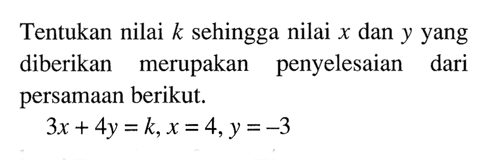 Tentukan nilai k sehingga nilai x dan y yang diberikan merupakan penyelesaian dari persamaan berikut. 3x + 4y = k, x = 4, y = -3