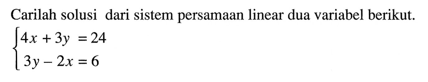 Carilah solusi dari sistem persamaan linear dua variabel berikut. 4x + 3y = 24 3y - 2x = 6