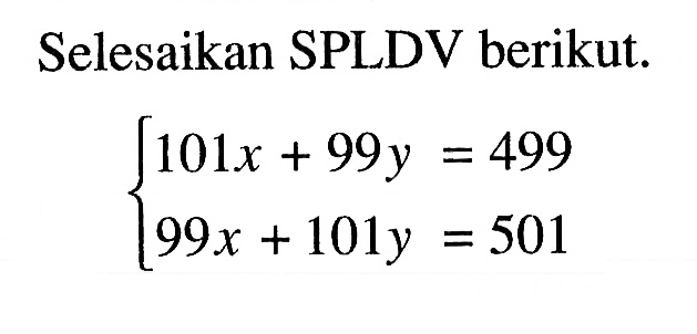 Selesaikan SPLDV berikut. 101x + 99y = 499 99x + 101y = 501