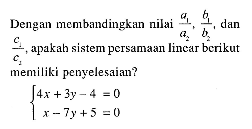 Dengan membandingkan nilai (a1)/(a2), (b1)/(b2), dan (c1)/(c2), apakah sistem persamaan linear berikut memiliki penyelesaian? 4x+3y-4=0 x-7y+5=0