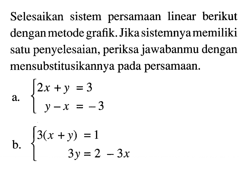 Selesaikan sistem persamaan linear berikut dengan metode grafik. Jika sistemnya memiliki satu penyelesaian, periksa jawabanmu dengan mensubstitusikannya pada persamaan: a. 2x + y = 3 y - x = -3 b. 3(x + y) = 1 3y = 2 - 3x