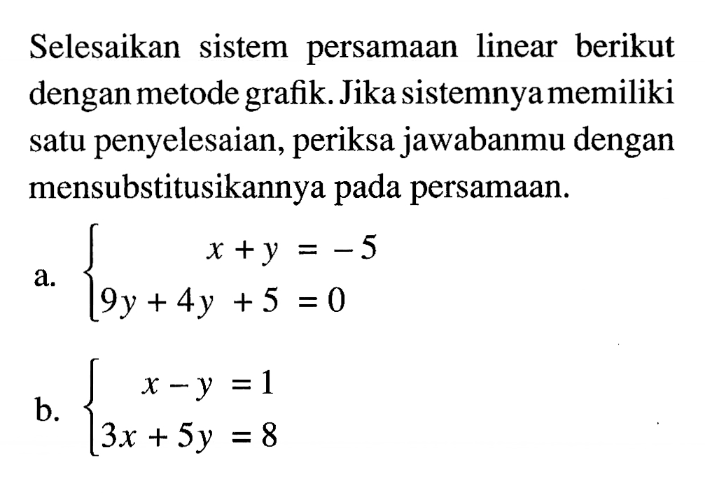 Selesaikan sistem persamaan linear berikut dengan metode grafik. Jika sistemnya memiliki satu penyelesaian, periksa jawabanmu dengan mensubstitusikannya pada persamaan. a. x + y = -5 9y + 4y +5 = 0 b. x - y = 1 3x + 5y = 8