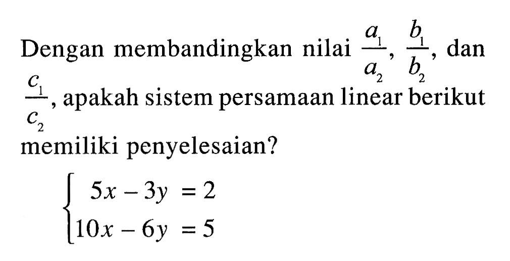 Dengan membendingkan nilai a1/a2, b1/b2, dan c1/c2, apakah sistem persamaan linear berikut memiliki penyelesaian? 5x - 3y = 2 10x - 6y = 5