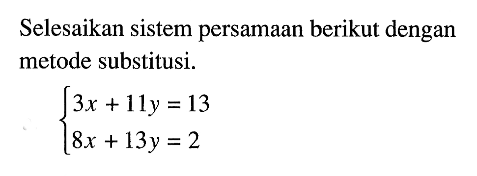 Selesaikan sistem persamaan barikut dengan metode substitusi. 3x + 11y = 13 8x + 13y = 2