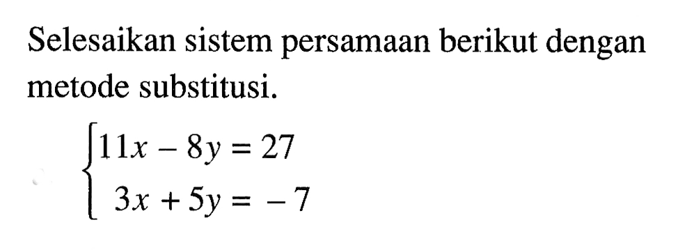 Selesaikan sistem persamaan berikut dengan metode substitusi. 11x - 8y = 27 3x + 5y = -7