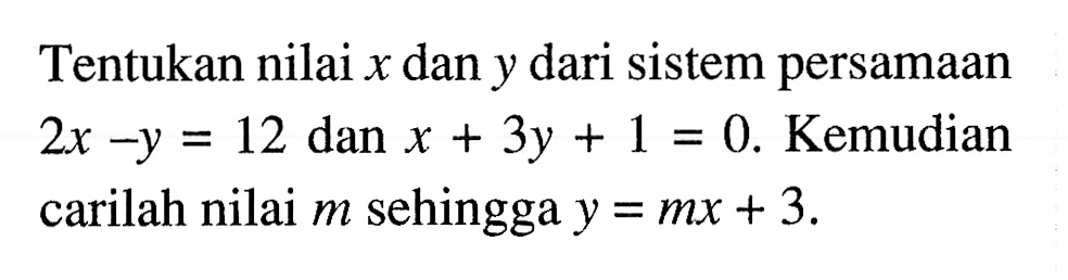 Tentukan nilai x dan y dari sistem persamaan 2x - y = 12 dan x + 3y + 1 = 0. Kemudian carilah nilai m sehingga y = mx + 3.