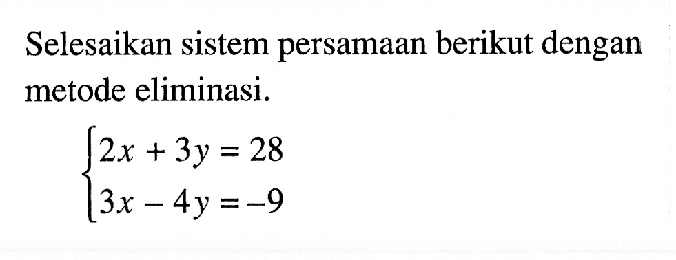 Selesaikan sistem persamaan berikut dengan metode eliminasi. 2x + 3y = 28 3x - 4y = -9