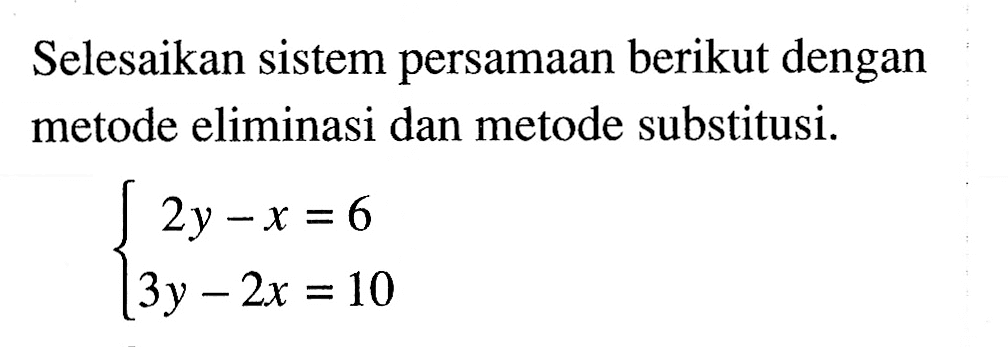 Selesaikan sistem persamaan berikut ini dengan metode eliminasi dan metode substitusi. 2y - x = 6 3y - 2x = 10