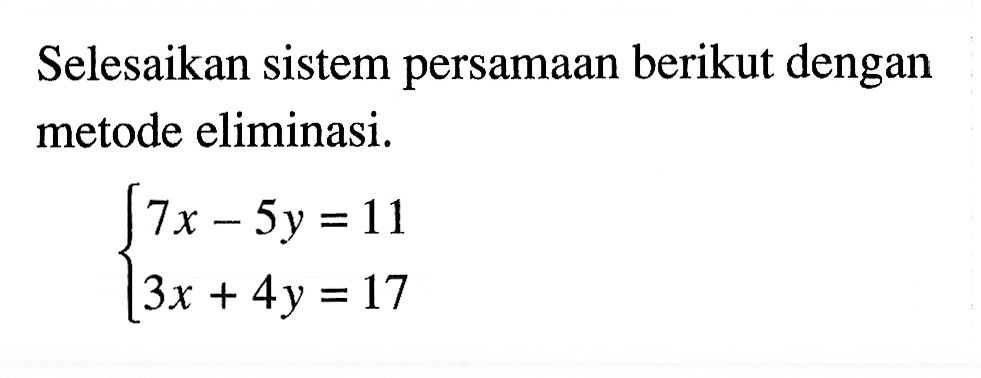 Selesaikan sistem persamaan berikut dengan metode eliminasi. 7x - 5y = 11 3x + 4y = 17