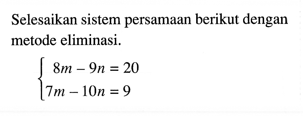 Selesaikan sistem persamaan berikut dengan metode eliminasi. 8m-9n=20 7m-10n=9