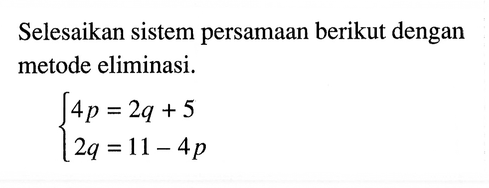 Selesaikan sistem persamaan berikut dengan metode eliminasi. 4p=2q+5 2q=11-4p