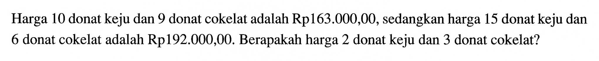 Harga 10 donat keju dan 9 donat cokelat adalah Rp163.000,00, sedangkan harga 15 donat keju dan 6 donat cokelat adalah Rp192.000,00. Berapakah harga 2 donat keju dan 3 donat cokelat?