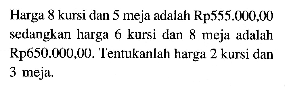 Harga 8 kursi dan 5 meja adalah Rp555.000,00 sedangkan harga 6 kursi dan 8 meja adalah Rp650.000,00. Tentukanlah harga 2 kursi dan 3 meja.