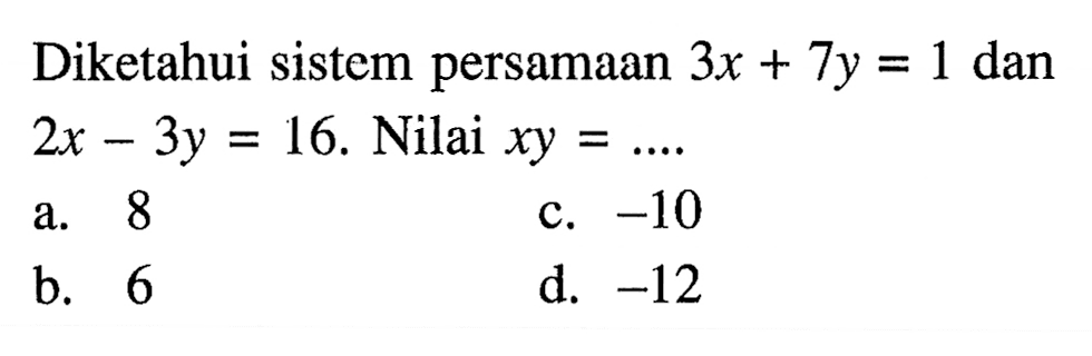 Diketahui sistem persamaan 3x + 7y = 1 dan 2x - 3y = 16. Nilai xy = a. 8 b. 6 c. -10 d. -12