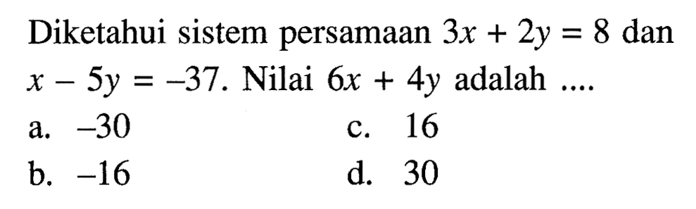 Diketahui sistem persamaan 3x + 2y = 8 dan x - 5y = -37. Nilai 6x + 4y adalah ... a. -30 b. -16 c. 16 d. 30