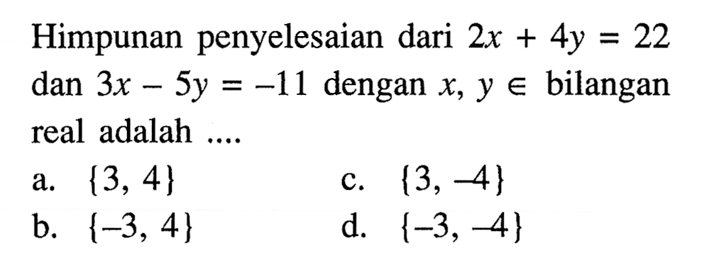 Himpunan penyelesaian dari 2x + 4y = 22 dan 3x - 5y = -11 dengan x, y e bilangan real adalah ... a. {3, 4} b. {-3, 4} c. {3, -4) d. {-3, -4}