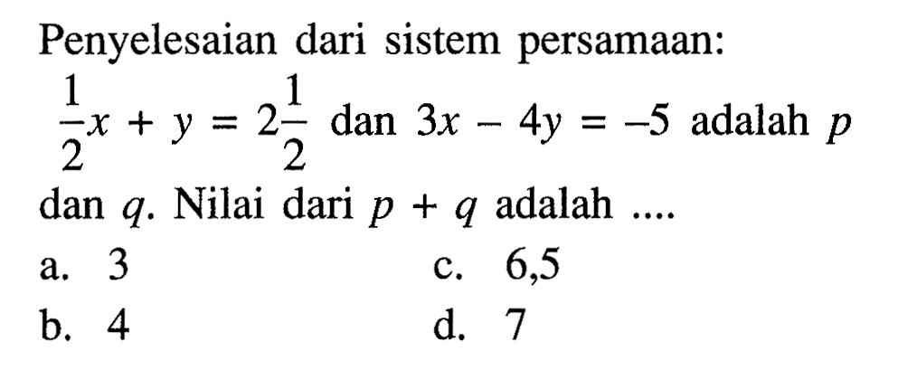 Penyelesaian dari sistem persamaan: 1/2 x + y = 2 1/2 dan 3x - 4y = -5 adalah p dan q. Nilai dari p + q adalah... a. 3 c. 6,5 b. 4 d. 7