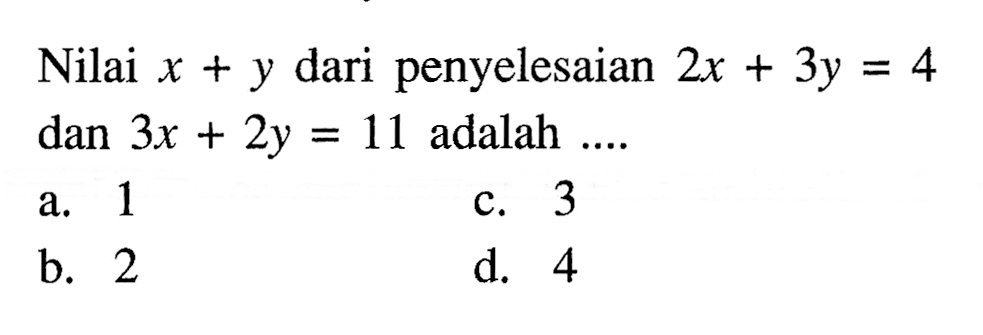 Nilai x + y dari penyelesaian 2x + 3y =4 dan 3x + 2y = 11 adalah .... a. 1 b. 2 c. 3 d. 4